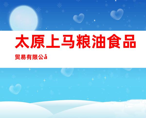太原上马粮油食品贸易有限公司