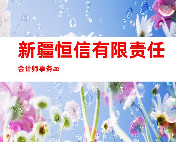 新疆恒信有限责任会计师事务所