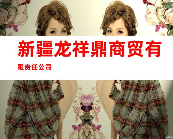 新疆龙祥鼎商贸有限责任公司