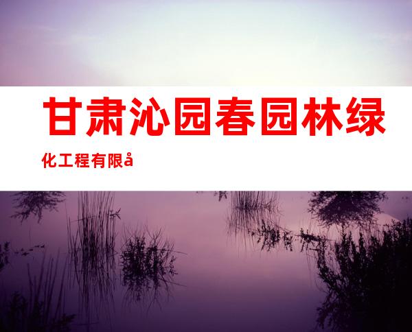 甘肃沁园春园林绿化工程有限公司