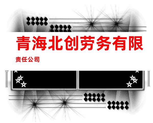 青海北创劳务有限责任公司